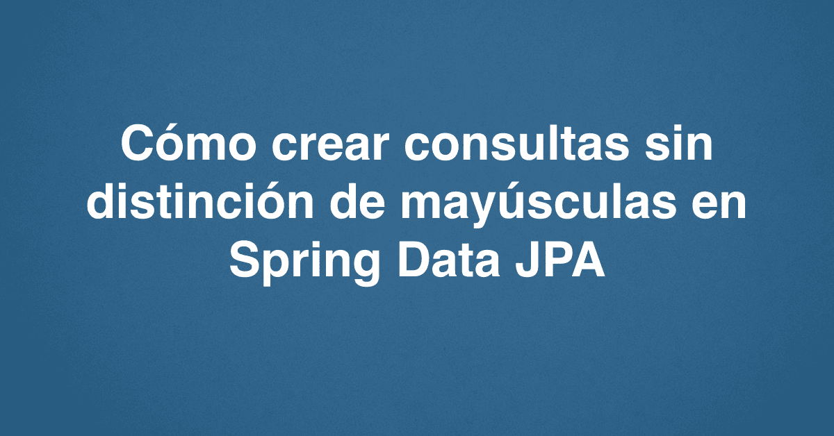 Cómo crear consultas sin distinción de mayúsculas en Spring Data JPA