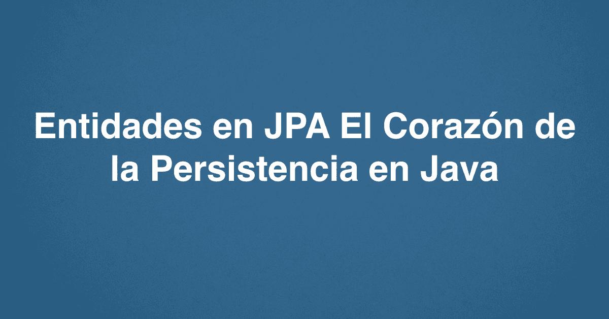 Entidades en JPA El Corazón de la Persistencia en Java