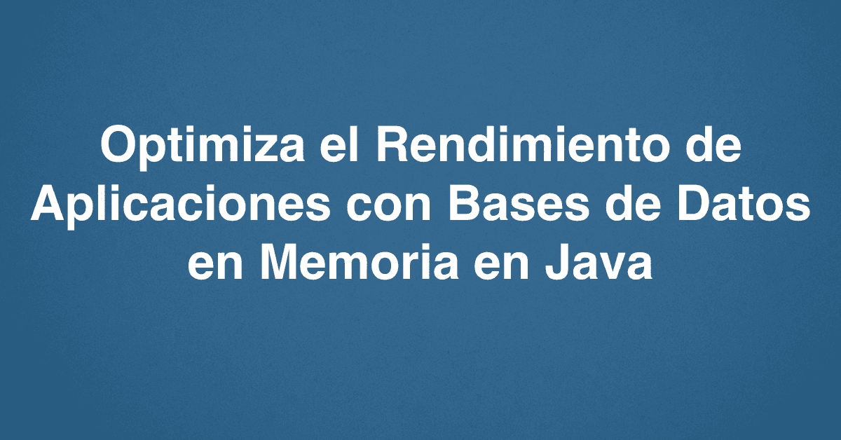 Optimiza el Rendimiento de Aplicaciones con Bases de Datos en Memoria en Java
