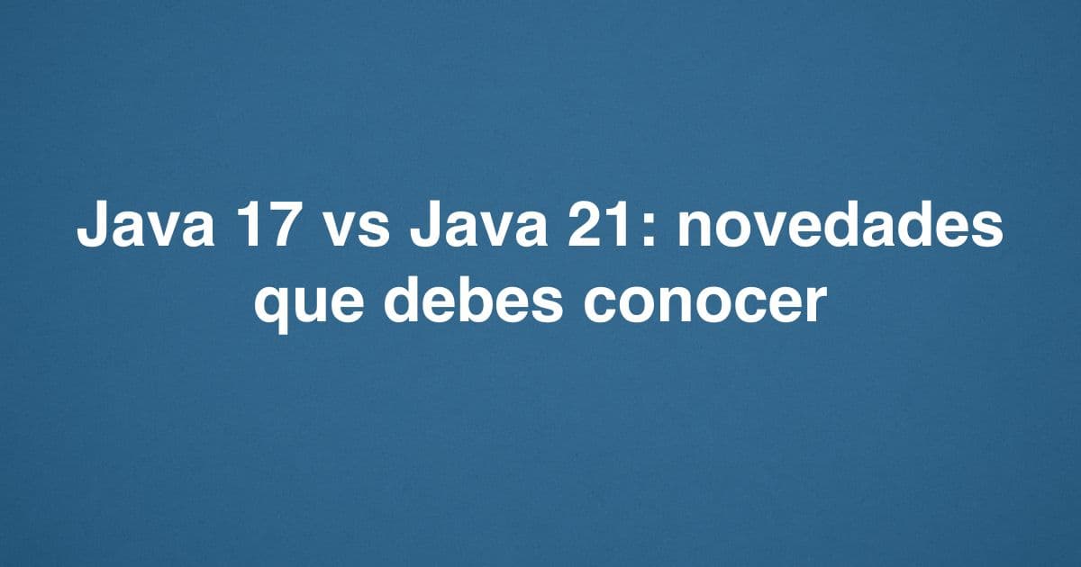 Java 17 vs Java 21: novedades que debes conocer