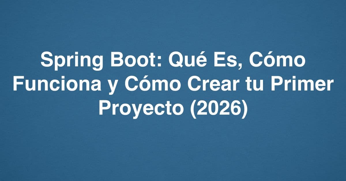 Spring Boot: Qué Es, Cómo Funciona y Cómo Crear tu Primer Proyecto (2026)